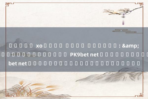 สล็อต xo ค่าย ใหญ่ เรื่อง: ความสนุกสุดพิเศษกับเกม PK9bet net ที่ท้าทายทุกความสามารถ