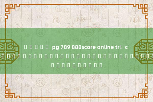 สล็อต pg 789 888score online trực tuyến คู่มือการใช้งานสำหรับผู้เล่นเกมออนไลน์