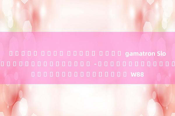 ทดลอง เล่น สล็อต ค่าย gamatron Slot Game W88 - อัพเดทใหม่ล่าสุด - เกมสล็อตออนไลน์จาก W88