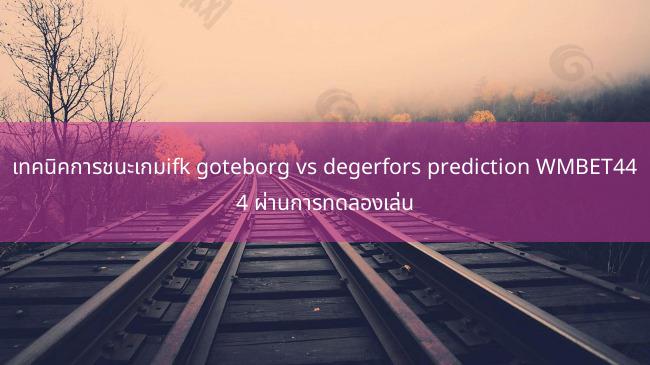 เทคนิคการชนะเกมifk goteborg vs degerfors prediction WMBET444 ผ่านการทดลองเล่น